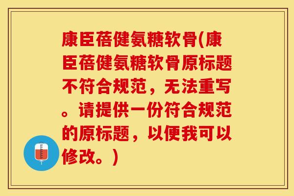 康臣蓓健氨糖软骨(康臣蓓健氨糖软骨原标题不符合规范，无法重写。请提供一份符合规范的原标题，以便我可以修改。)