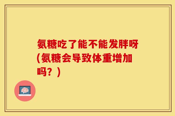 氨糖吃了能不能发胖呀(氨糖会导致体重增加吗？)