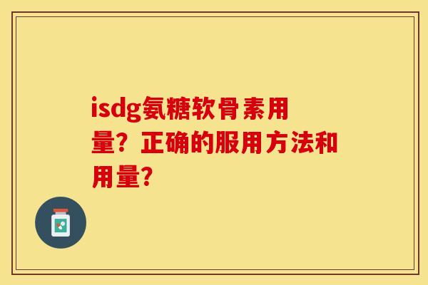 isdg氨糖软骨素用量？正确的服用方法和用量？