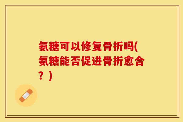 氨糖可以修复骨折吗(氨糖能否促进骨折愈合？)