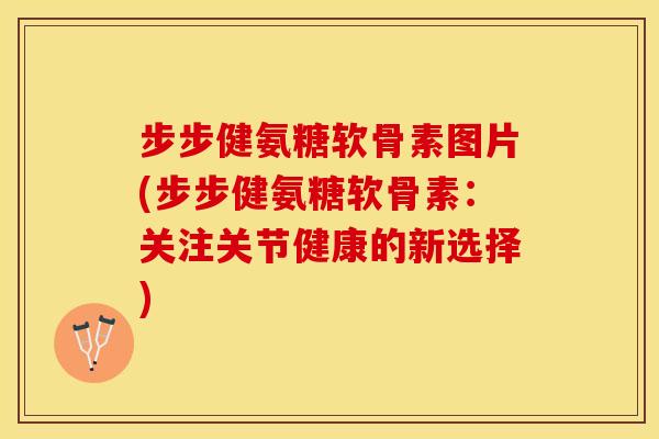 步步健氨糖软骨素图片(步步健氨糖软骨素：关注关节健康的新选择)