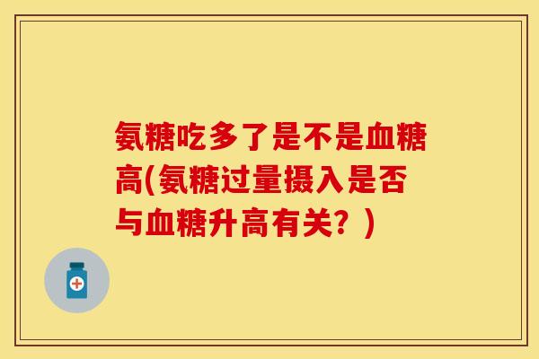 氨糖吃多了是不是血糖高(氨糖过量摄入是否与血糖升高有关？)