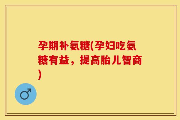 孕期补氨糖(孕妇吃氨糖有益，提高胎儿智商)