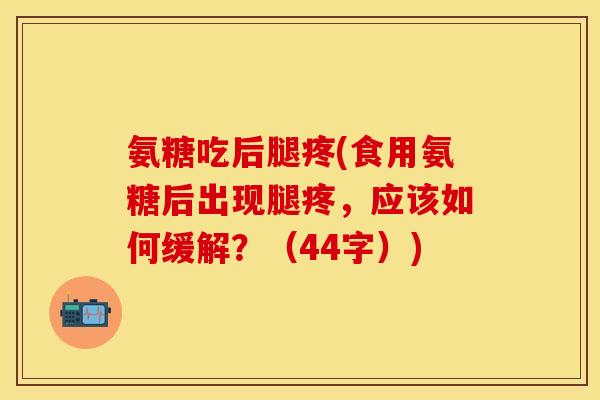 氨糖吃后腿疼(食用氨糖后出现腿疼，应该如何缓解？（44字）)