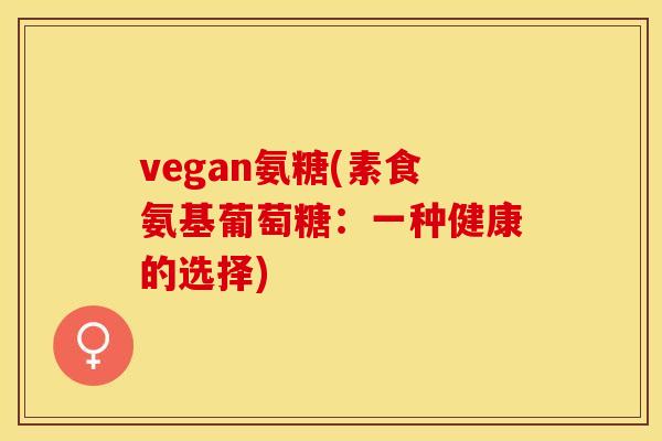 vegan氨糖(素食氨基葡萄糖：一种健康的选择)