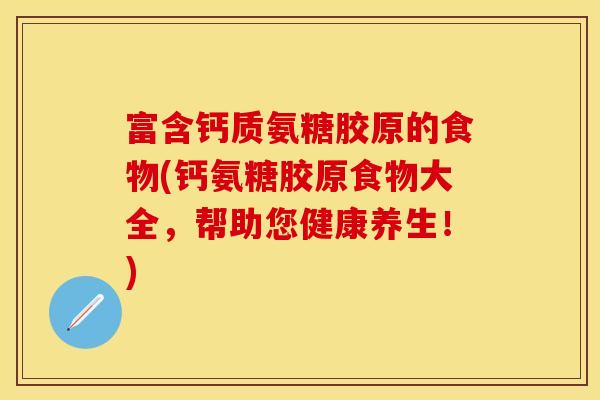 富含钙质氨糖胶原的食物(钙氨糖胶原食物大全，帮助您健康养生！)