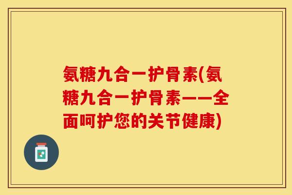 氨糖九合一护骨素(氨糖九合一护骨素——全面呵护您的关节健康)
