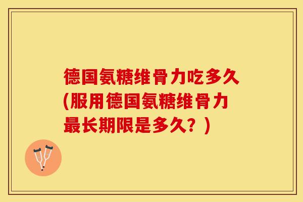 德国氨糖维骨力吃多久(服用德国氨糖维骨力最长期限是多久？)