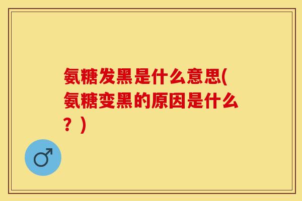 氨糖发黑是什么意思(氨糖变黑的原因是什么？)