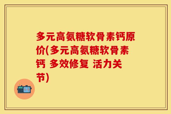 多元高氨糖软骨素钙原价(多元高氨糖软骨素钙 多效修复 活力关节)