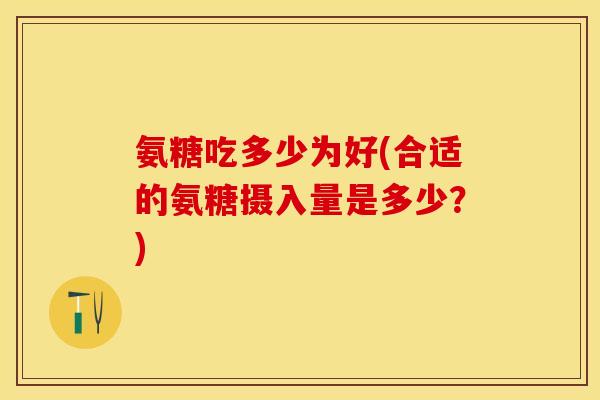 氨糖吃多少为好(合适的氨糖摄入量是多少？)