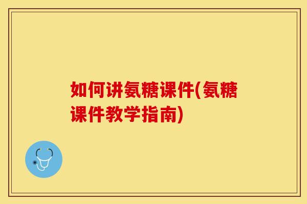 如何讲氨糖课件(氨糖课件教学指南)
