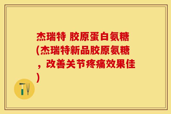 杰瑞特 胶原蛋白氨糖(杰瑞特新品胶原氨糖，改善关节疼痛效果佳)