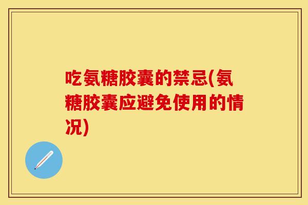 吃氨糖胶囊的禁忌(氨糖胶囊应避免使用的情况)