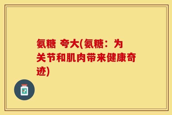 氨糖 夸大(氨糖：为关节和肌肉带来健康奇迹)