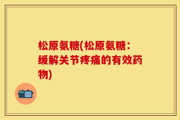 松原氨糖(松原氨糖：缓解关节疼痛的有效药物)