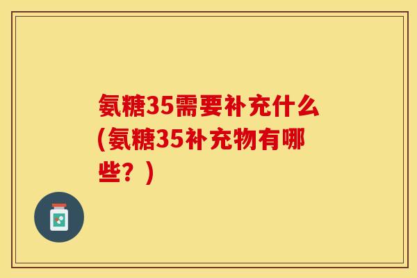 氨糖35需要补充什么(氨糖35补充物有哪些？)