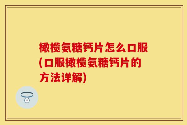 橄榄氨糖钙片怎么口服(口服橄榄氨糖钙片的方法详解)