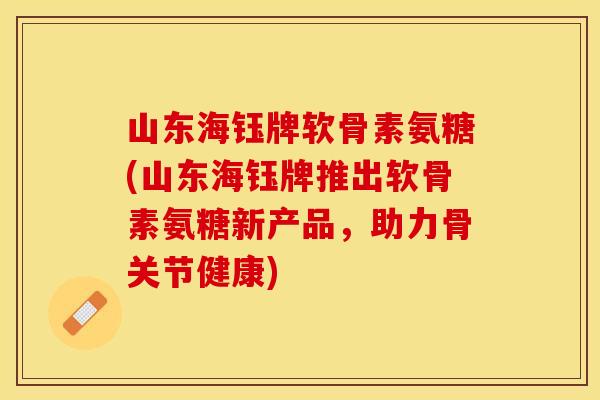 山东海钰牌软骨素氨糖(山东海钰牌推出软骨素氨糖新产品，助力骨关节健康)