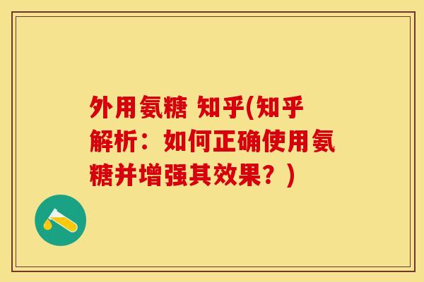 外用氨糖 知乎(知乎解析：如何正确使用氨糖并增强其效果？)