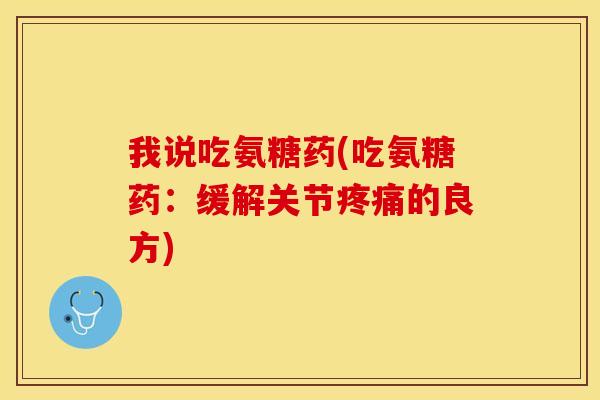 我说吃氨糖药(吃氨糖药：缓解关节疼痛的良方)