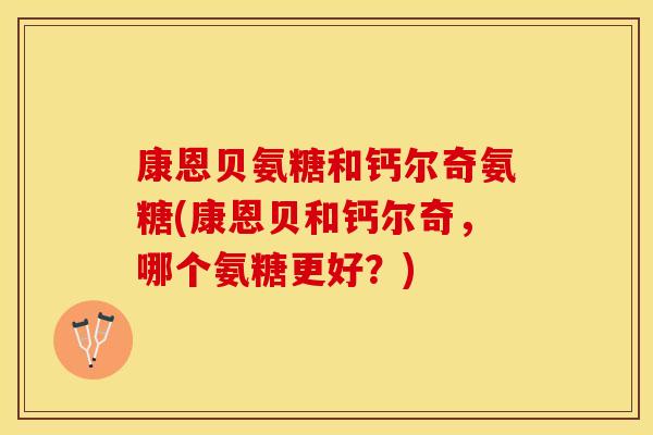 康恩贝氨糖和钙尔奇氨糖(康恩贝和钙尔奇，哪个氨糖更好？)