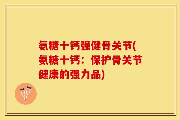 氨糖十钙强健骨关节(氨糖十钙：保护骨关节健康的强力品)