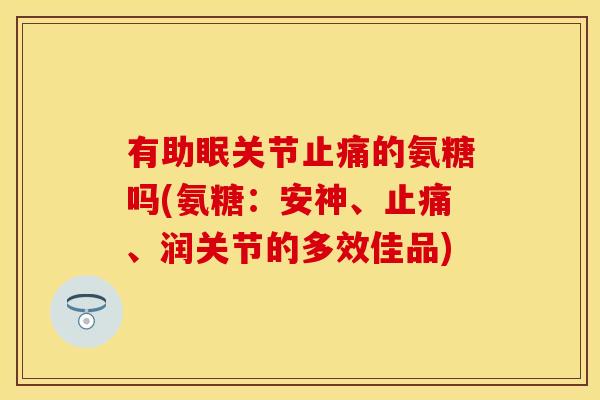 有助眠关节止痛的氨糖吗(氨糖：安神、止痛、润关节的多效佳品)