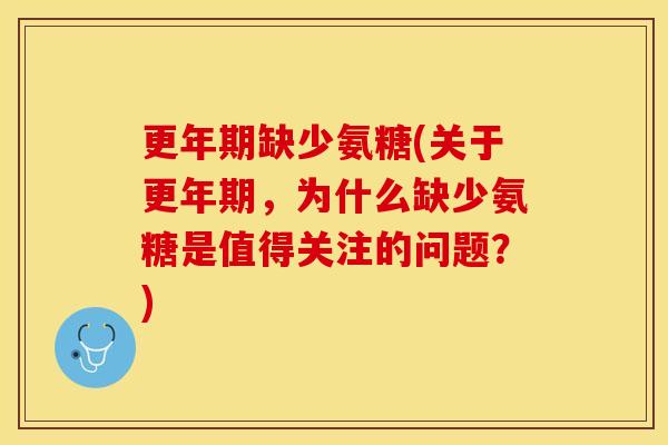 更年期缺少氨糖(关于更年期，为什么缺少氨糖是值得关注的问题？)