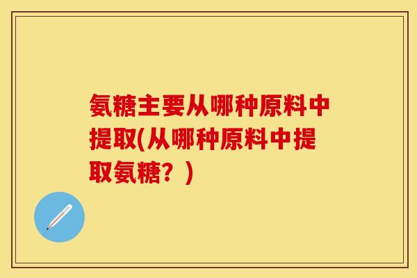 氨糖主要从哪种原料中提取(从哪种原料中提取氨糖？)