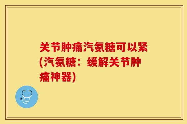 关节肿痛汽氨糖可以紧(汽氨糖：缓解关节肿痛神器)
