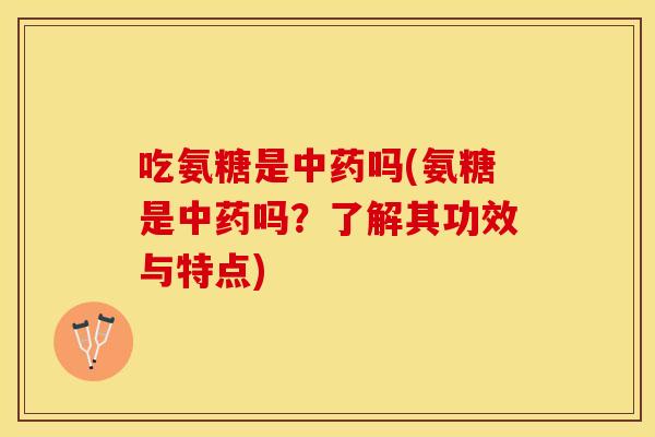 吃氨糖是中药吗(氨糖是中药吗？了解其功效与特点)
