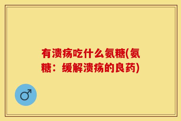 有溃疡吃什么氨糖(氨糖：缓解溃疡的良药)