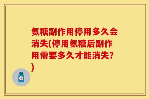 氨糖副作用停用多久会消失(停用氨糖后副作用需要多久才能消失？)