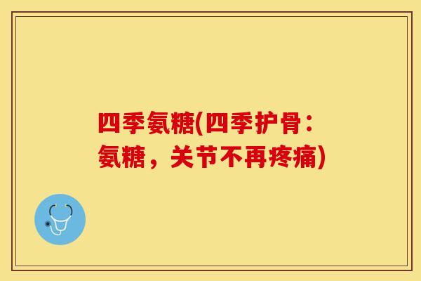 四季氨糖(四季护骨：氨糖，关节不再疼痛)