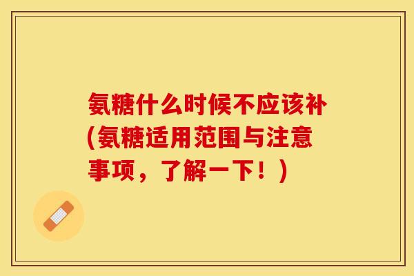 氨糖什么时候不应该补(氨糖适用范围与注意事项，了解一下！)