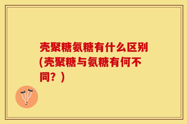 壳聚糖氨糖有什么区别(壳聚糖与氨糖有何不同？)