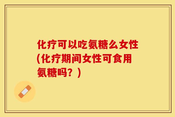 化疗可以吃氨糖么女性(化疗期间女性可食用氨糖吗？)