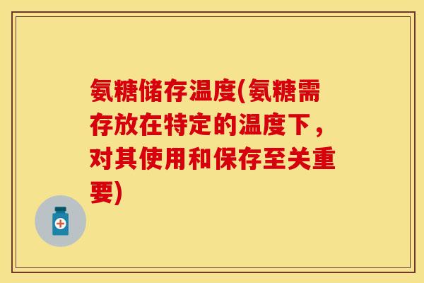 氨糖储存温度(氨糖需存放在特定的温度下，对其使用和保存至关重要)