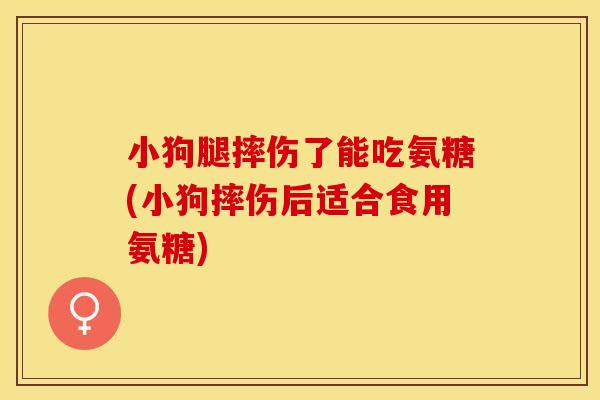小狗腿摔伤了能吃氨糖(小狗摔伤后适合食用氨糖)