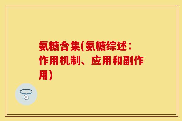 氨糖合集(氨糖综述：作用机制、应用和副作用)