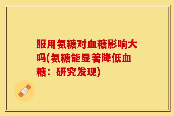 服用氨糖对血糖影响大吗(氨糖能显著降低血糖：研究发现)