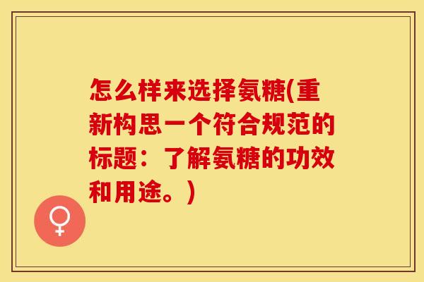 怎么样来选择氨糖(重新构思一个符合规范的标题：了解氨糖的功效和用途。)