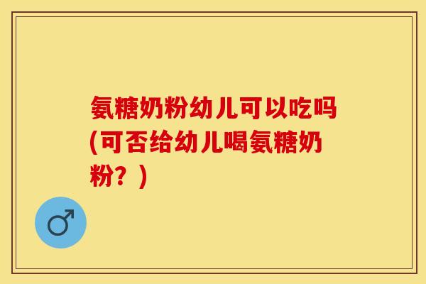 氨糖奶粉幼儿可以吃吗(可否给幼儿喝氨糖奶粉？)