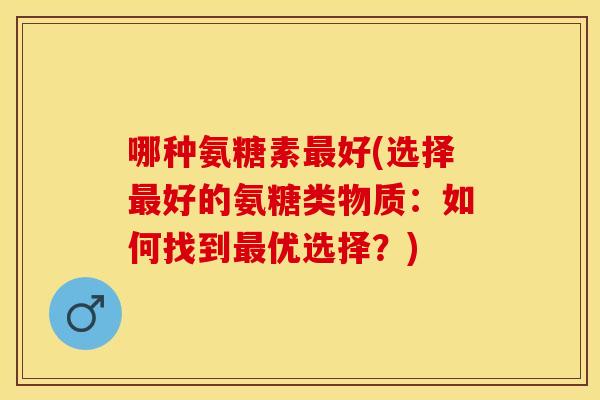 哪种氨糖素最好(选择最好的氨糖类物质：如何找到最优选择？)