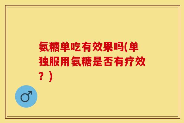 氨糖单吃有效果吗(单独服用氨糖是否有疗效？)