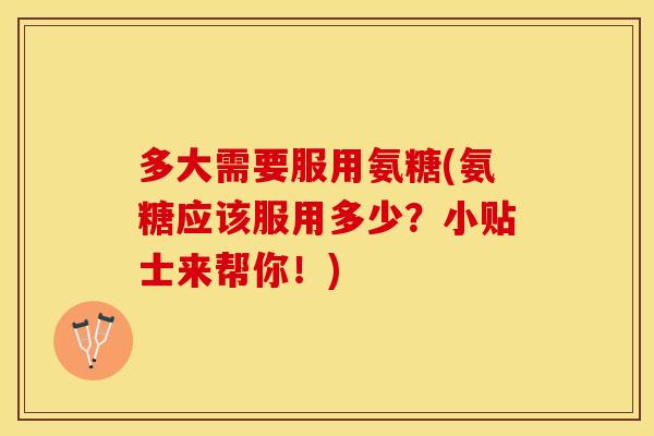 多大需要服用氨糖(氨糖应该服用多少？小贴士来帮你！)