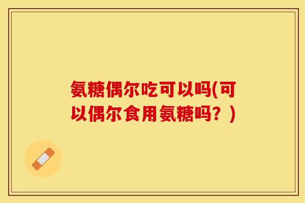 氨糖偶尔吃可以吗(可以偶尔食用氨糖吗？)