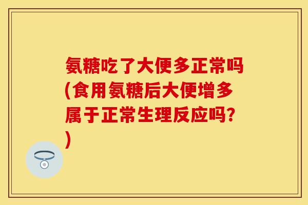 氨糖吃了大便多正常吗(食用氨糖后大便增多属于正常生理反应吗？)