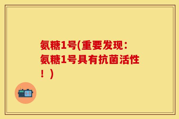 氨糖1号(重要发现：氨糖1号具有抗菌活性！)
